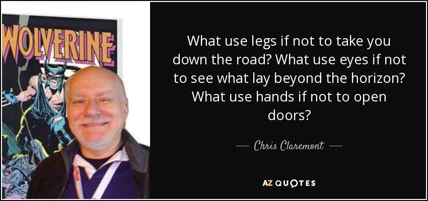 What use legs if not to take you down the road? What use eyes if not to see what lay beyond the horizon? What use hands if not to open doors? - Chris Claremont