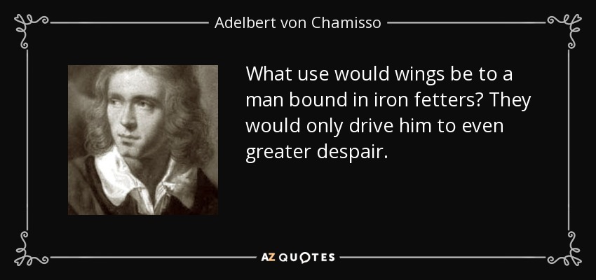 What use would wings be to a man bound in iron fetters? They would only drive him to even greater despair. - Adelbert von Chamisso