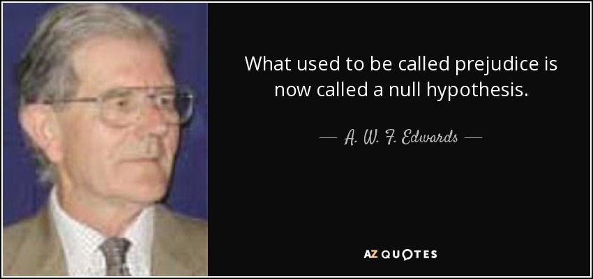 What used to be called prejudice is now called a null hypothesis. - A. W. F. Edwards