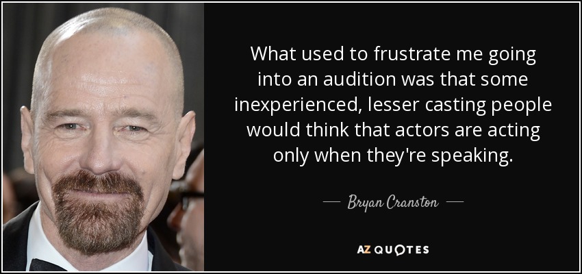 What used to frustrate me going into an audition was that some inexperienced, lesser casting people would think that actors are acting only when they're speaking. - Bryan Cranston