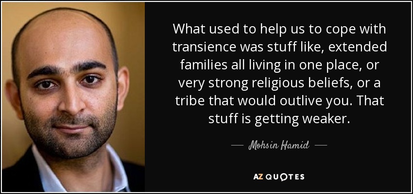 What used to help us to cope with transience was stuff like, extended families all living in one place, or very strong religious beliefs, or a tribe that would outlive you. That stuff is getting weaker. - Mohsin Hamid