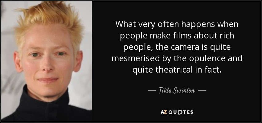What very often happens when people make films about rich people, the camera is quite mesmerised by the opulence and quite theatrical in fact. - Tilda Swinton