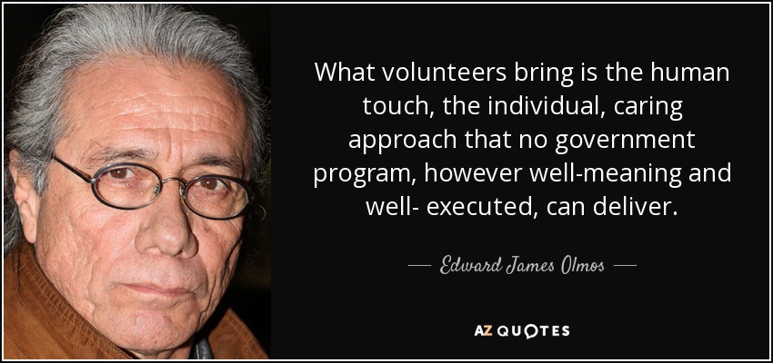 What volunteers bring is the human touch, the individual, caring approach that no government program, however well-meaning and well- executed, can deliver. - Edward James Olmos