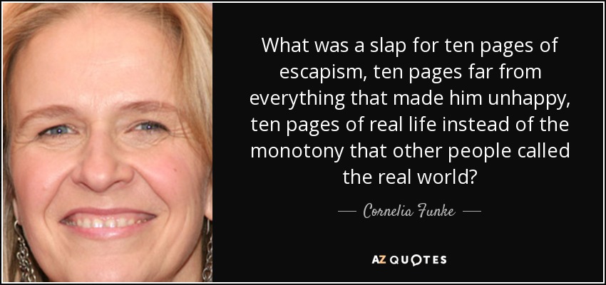 What was a slap for ten pages of escapism, ten pages far from everything that made him unhappy, ten pages of real life instead of the monotony that other people called the real world? - Cornelia Funke