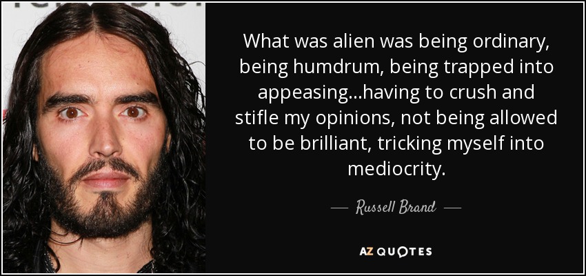 What was alien was being ordinary, being humdrum, being trapped into appeasing...having to crush and stifle my opinions, not being allowed to be brilliant, tricking myself into mediocrity. - Russell Brand