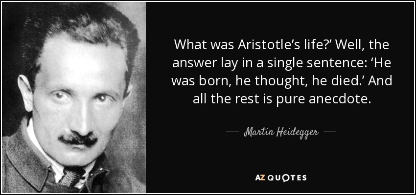 What was Aristotle’s life?’ Well, the answer lay in a single sentence: ‘He was born, he thought, he died.’ And all the rest is pure anecdote. - Martin Heidegger