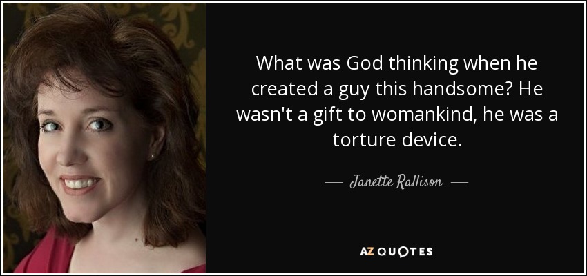 What was God thinking when he created a guy this handsome? He wasn't a gift to womankind, he was a torture device. - Janette Rallison