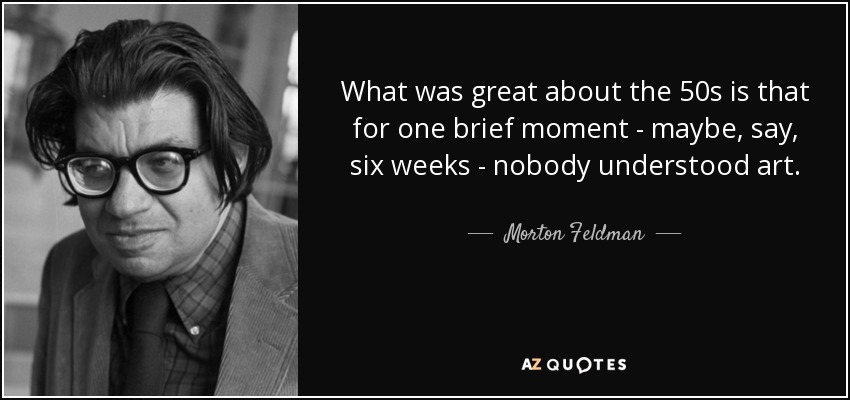 What was great about the 50s is that for one brief moment - maybe, say, six weeks - nobody understood art. - Morton Feldman