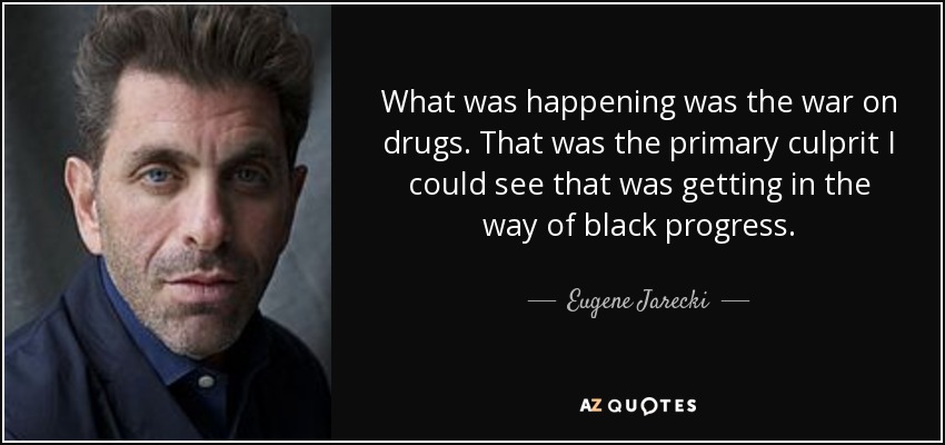 What was happening was the war on drugs. That was the primary culprit I could see that was getting in the way of black progress. - Eugene Jarecki