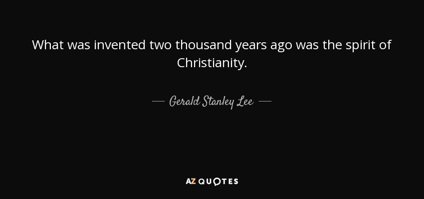 What was invented two thousand years ago was the spirit of Christianity. - Gerald Stanley Lee