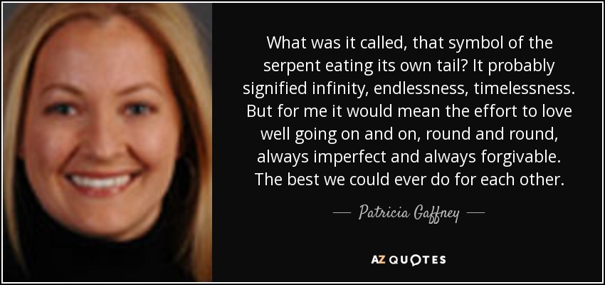 What was it called, that symbol of the serpent eating its own tail? It probably signified infinity, endlessness, timelessness. But for me it would mean the effort to love well going on and on, round and round, always imperfect and always forgivable. The best we could ever do for each other. - Patricia Gaffney