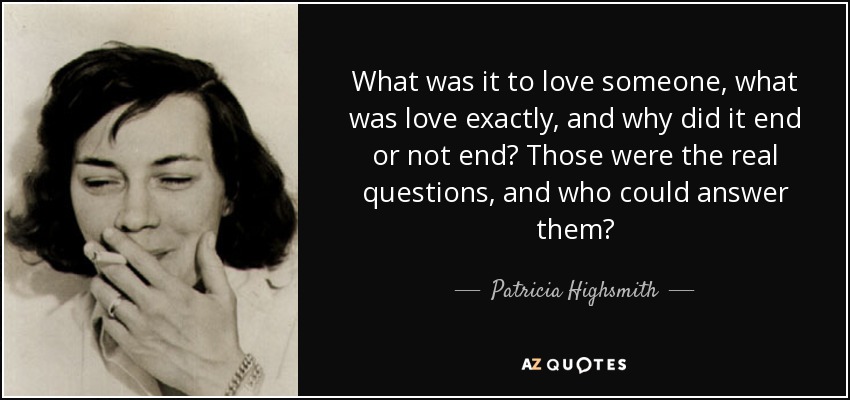 What was it to love someone, what was love exactly, and why did it end or not end? Those were the real questions, and who could answer them? - Patricia Highsmith