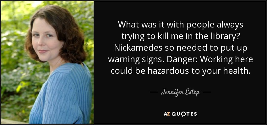 What was it with people always trying to kill me in the library? Nickamedes so needed to put up warning signs. Danger: Working here could be hazardous to your health. - Jennifer Estep