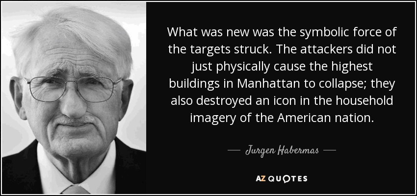 What was new was the symbolic force of the targets struck. The attackers did not just physically cause the highest buildings in Manhattan to collapse; they also destroyed an icon in the household imagery of the American nation. - Jurgen Habermas