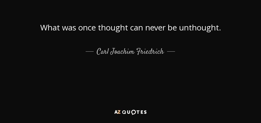 What was once thought can never be unthought. - Carl Joachim Friedrich