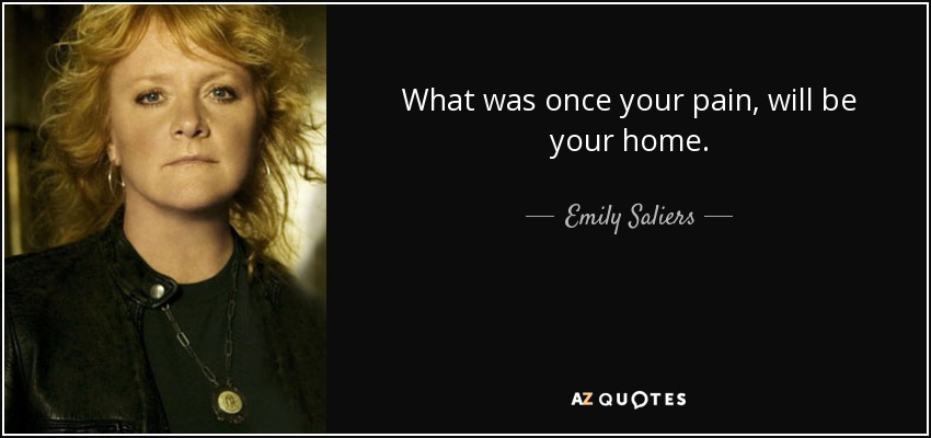 What was once your pain, will be your home. - Emily Saliers