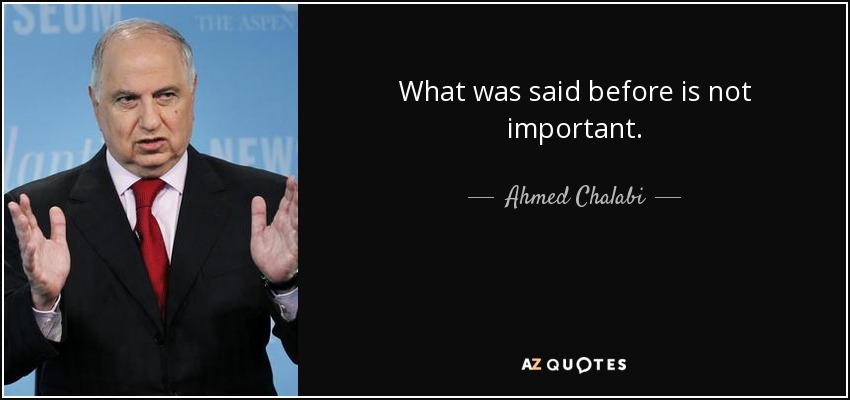 What was said before is not important. - Ahmed Chalabi