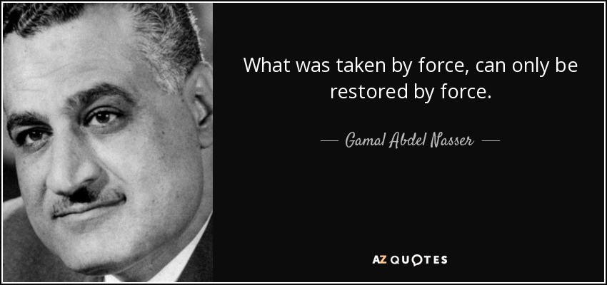 What was taken by force, can only be restored by force. - Gamal Abdel Nasser