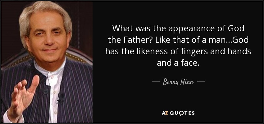 What was the appearance of God the Father? Like that of a man...God has the likeness of fingers and hands and a face. - Benny Hinn