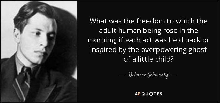 What was the freedom to which the adult human being rose in the morning, if each act was held back or inspired by the overpowering ghost of a little child? - Delmore Schwartz