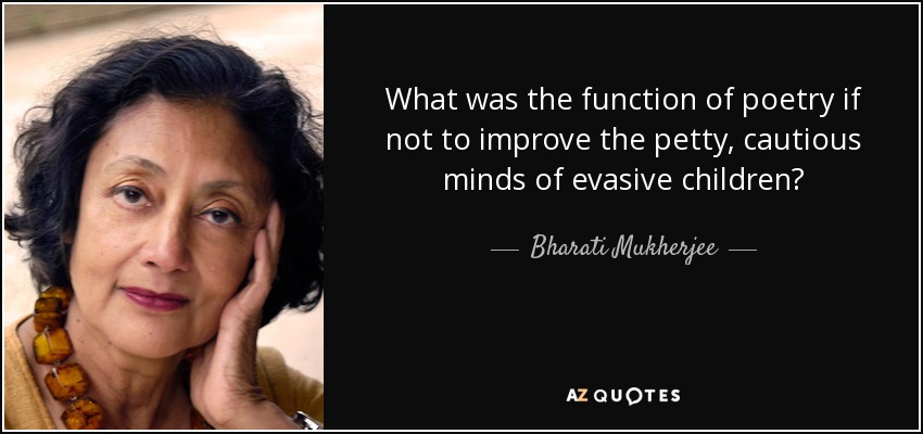 What was the function of poetry if not to improve the petty, cautious minds of evasive children? - Bharati Mukherjee