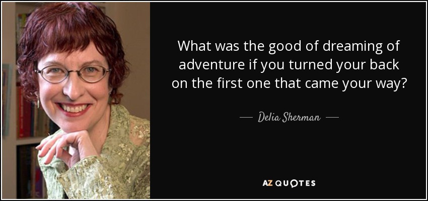 What was the good of dreaming of adventure if you turned your back on the first one that came your way? - Delia Sherman