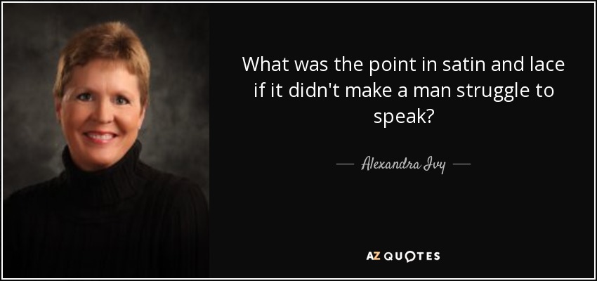 What was the point in satin and lace if it didn't make a man struggle to speak? - Alexandra Ivy