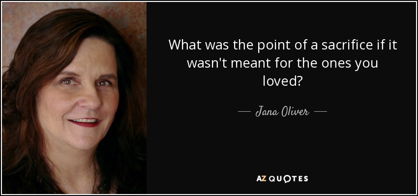 What was the point of a sacrifice if it wasn't meant for the ones you loved? - Jana Oliver