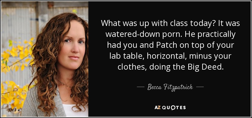 What was up with class today? It was watered-down porn. He practically had you and Patch on top of your lab table, horizontal, minus your clothes, doing the Big Deed. - Becca Fitzpatrick
