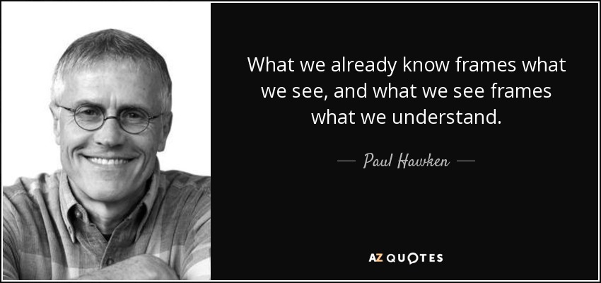 What we already know frames what we see, and what we see frames what we understand. - Paul Hawken