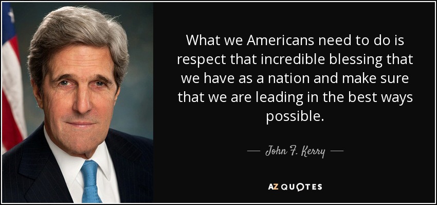 What we Americans need to do is respect that incredible blessing that we have as a nation and make sure that we are leading in the best ways possible. - John F. Kerry