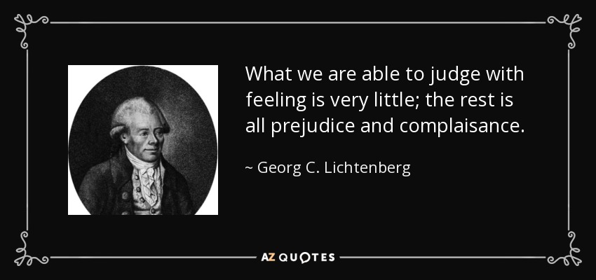 What we are able to judge with feeling is very little; the rest is all prejudice and complaisance. - Georg C. Lichtenberg