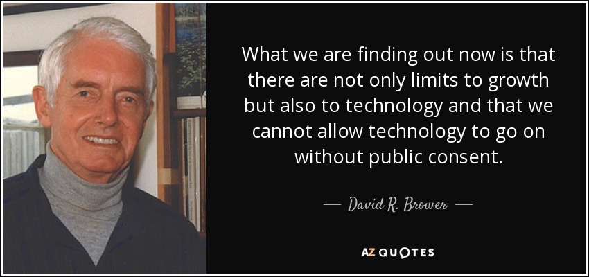 What we are finding out now is that there are not only limits to growth but also to technology and that we cannot allow technology to go on without public consent. - David R. Brower