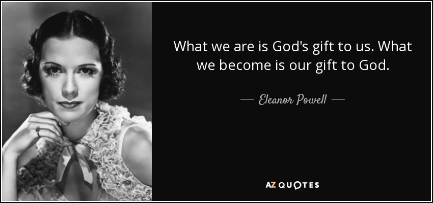 What we are is God's gift to us. What we become is our gift to God. - Eleanor Powell