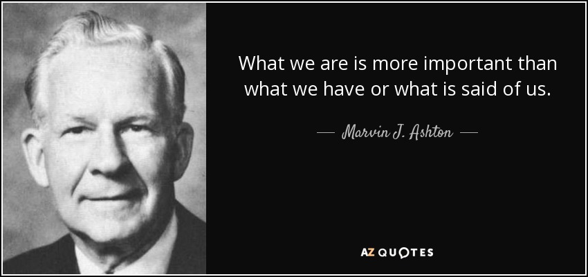 What we are is more important than what we have or what is said of us. - Marvin J. Ashton