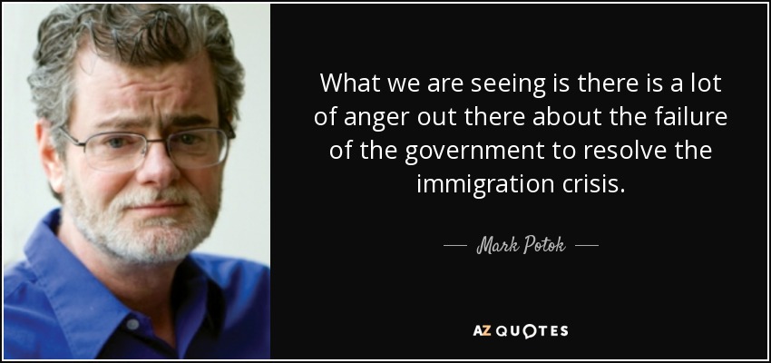 What we are seeing is there is a lot of anger out there about the failure of the government to resolve the immigration crisis. - Mark Potok