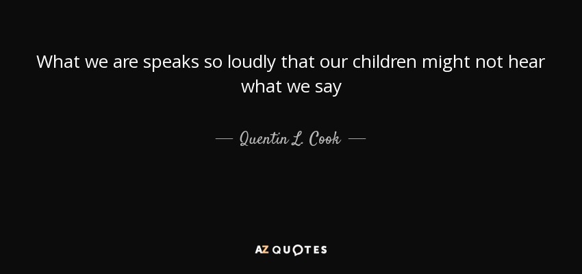 What we are speaks so loudly that our children might not hear what we say - Quentin L. Cook