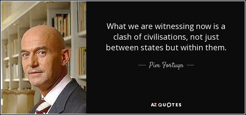 What we are witnessing now is a clash of civilisations, not just between states but within them. - Pim Fortuyn