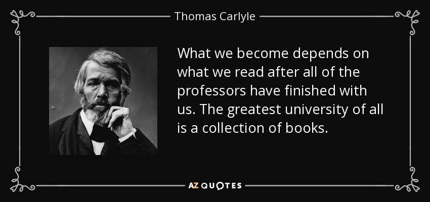 What we become depends on what we read after all of the professors have finished with us. The greatest university of all is a collection of books. - Thomas Carlyle