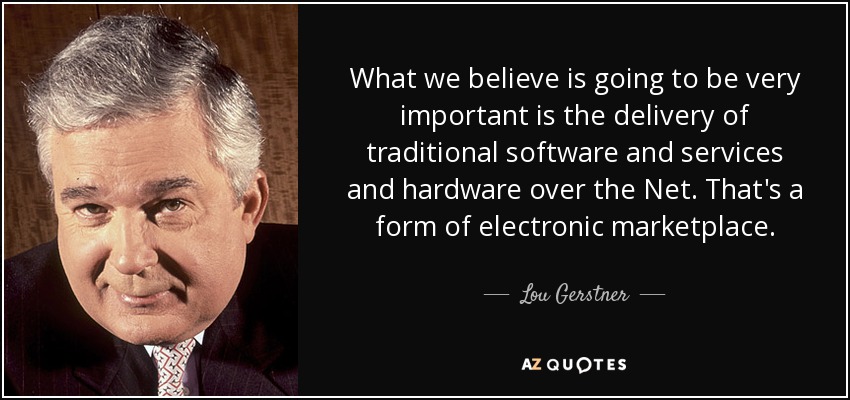 What we believe is going to be very important is the delivery of traditional software and services and hardware over the Net. That's a form of electronic marketplace. - Lou Gerstner