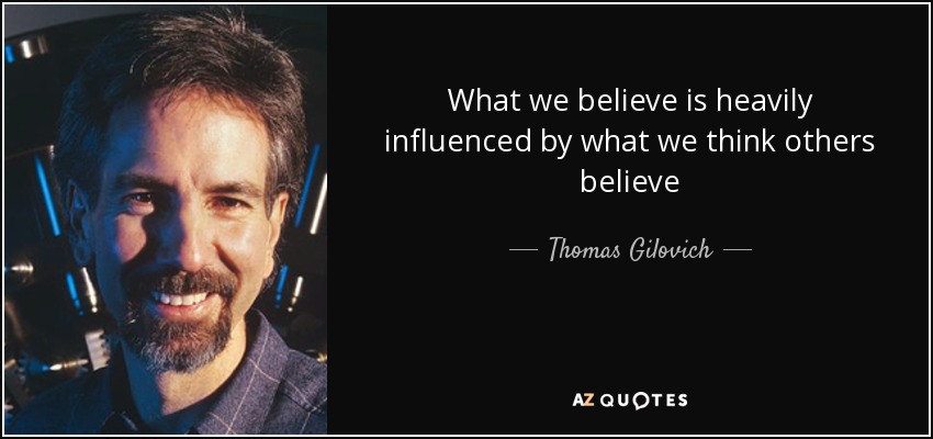 What we believe is heavily influenced by what we think others believe - Thomas Gilovich