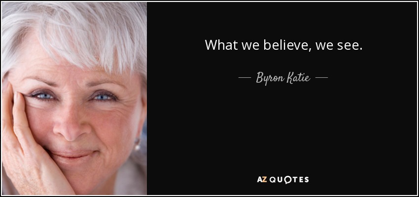 What we believe, we see. - Byron Katie