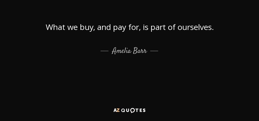 What we buy, and pay for, is part of ourselves. - Amelia Barr