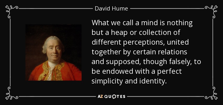 What we call a mind is nothing but a heap or collection of different perceptions, united together by certain relations and supposed, though falsely, to be endowed with a perfect simplicity and identity. - David Hume