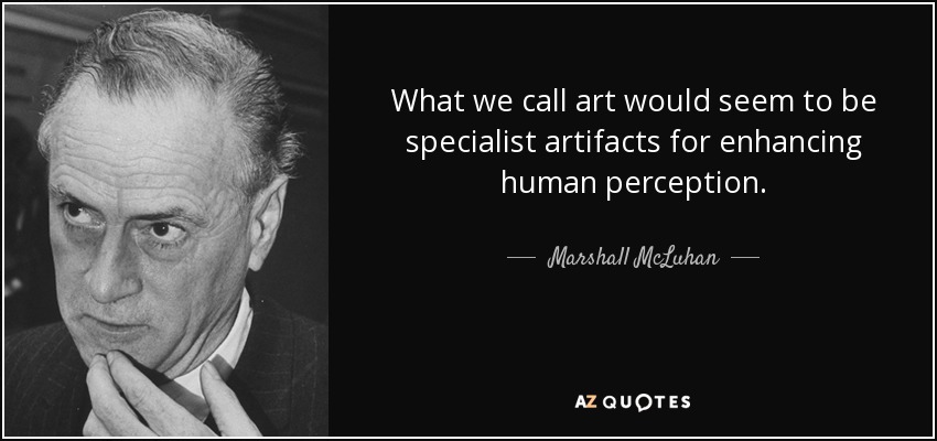 What we call art would seem to be specialist artifacts for enhancing human perception. - Marshall McLuhan