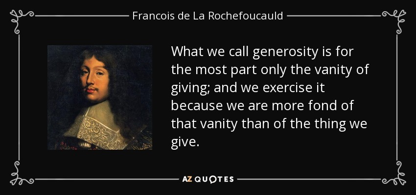 What we call generosity is for the most part only the vanity of giving; and we exercise it because we are more fond of that vanity than of the thing we give. - Francois de La Rochefoucauld