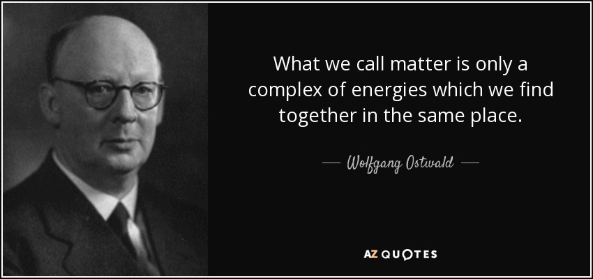 What we call matter is only a complex of energies which we find together in the same place. - Wolfgang Ostwald