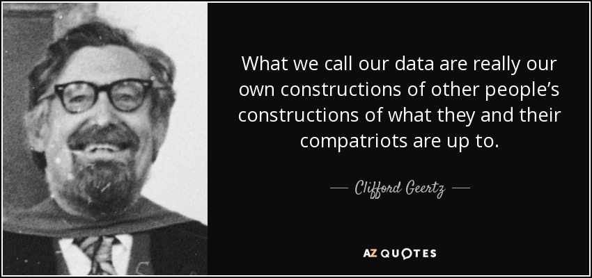 What we call our data are really our own constructions of other people’s constructions of what they and their compatriots are up to. - Clifford Geertz