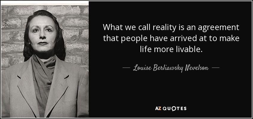 What we call reality is an agreement that people have arrived at to make life more livable. - Louise Berliawsky Nevelson