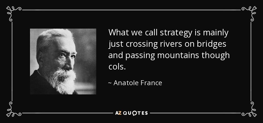 What we call strategy is mainly just crossing rivers on bridges and passing mountains though cols. - Anatole France